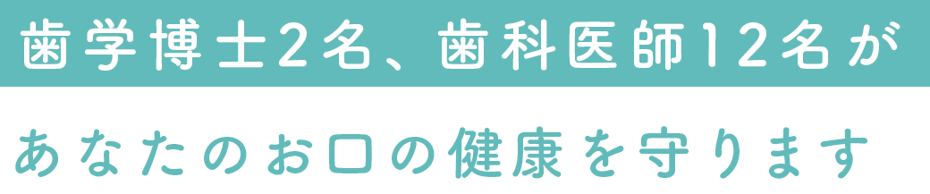 歯学博士2名、歯科医師12名が
               あなたのお口の健康を守ります